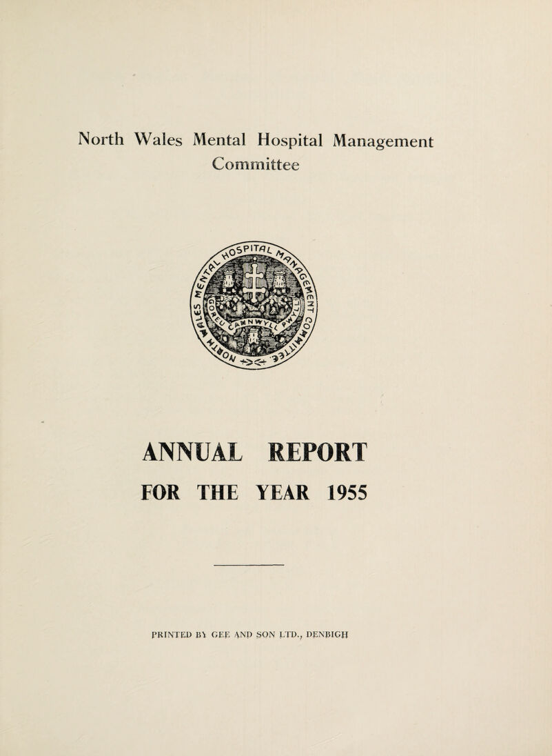 North Wales Mental Hospital Management Committee ANNUAL REPORT FOR THE YEAR 1955 PRINTED B\ GEE AND SON LTD., DENBIGH