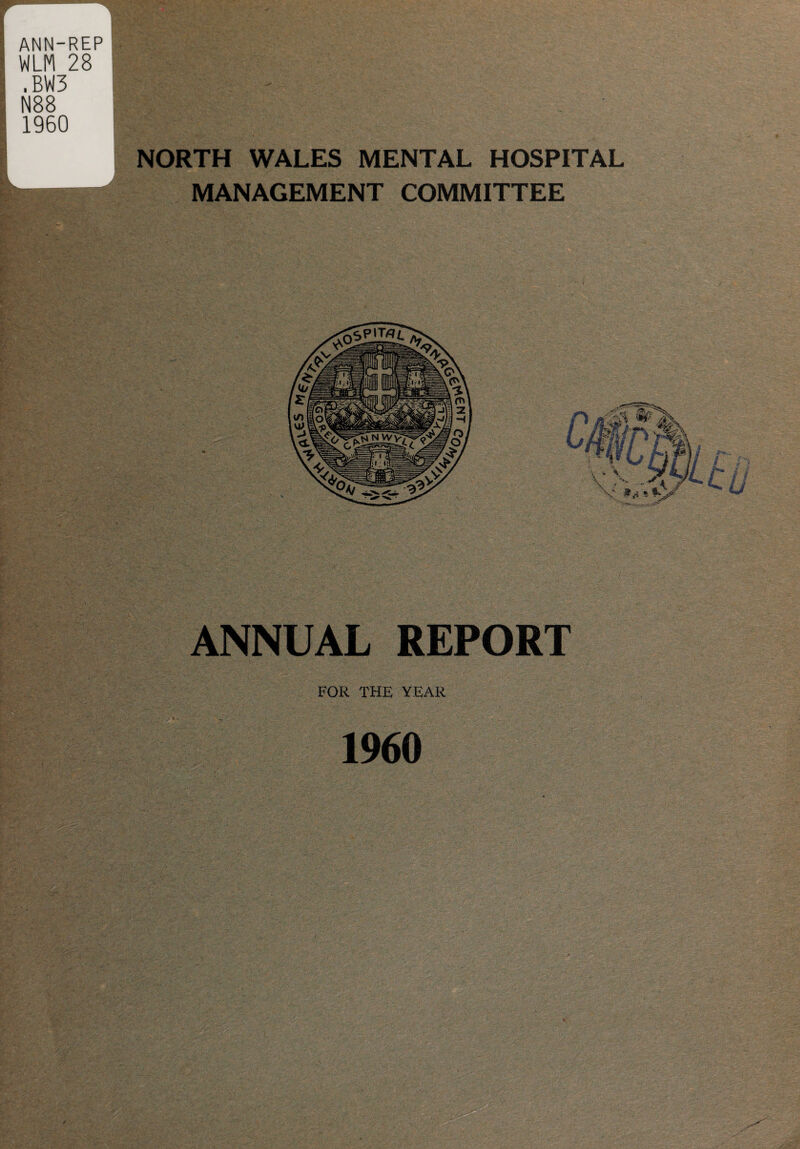 r ANN-REP WLM 28 .BW3 N88 1960 NORTH WALES MENTAL HOSPITAL MANAGEMENT COMMITTEE Es 6 ANNUAL REPORT FOR THE YEAR I960