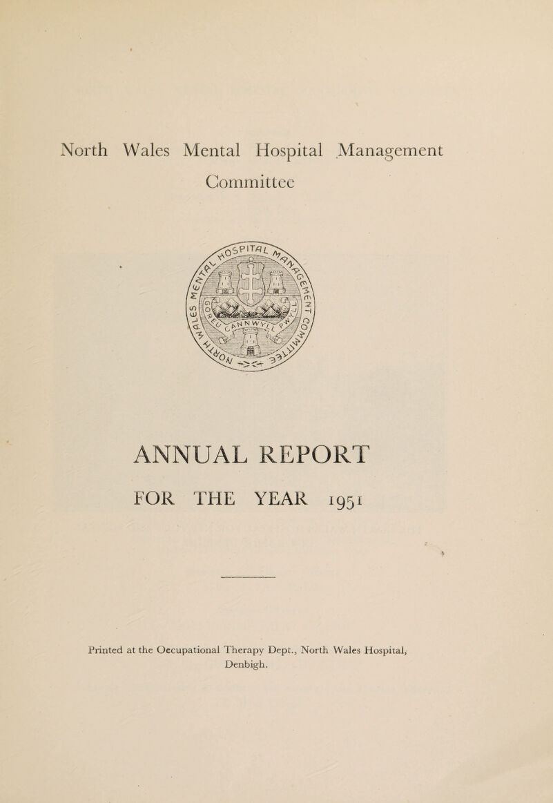 North Wales Mental Hospital Management Committee ANNUAL REPORT FOR THE YEAR 1951 Printed at the Occupational Therapy Dept., North Wales Hospital, Denbigh,