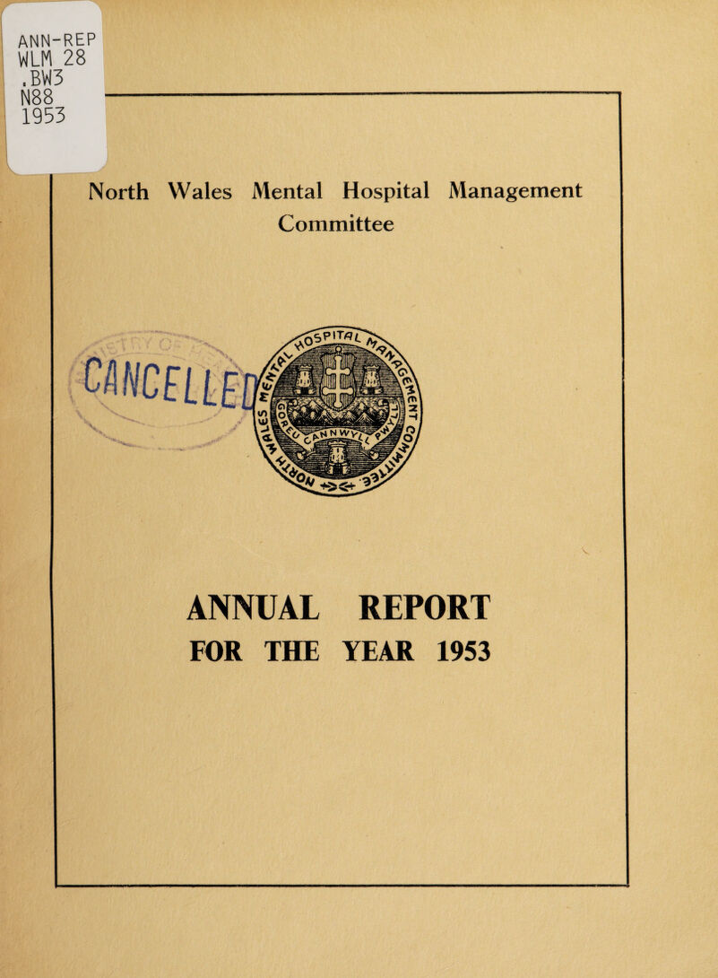 ann-rep WLM 28 .BVI3 N88 1953 North Wales Mental Hospital Management Committee ANNUAL REPORT FOR THE YEAR 1953