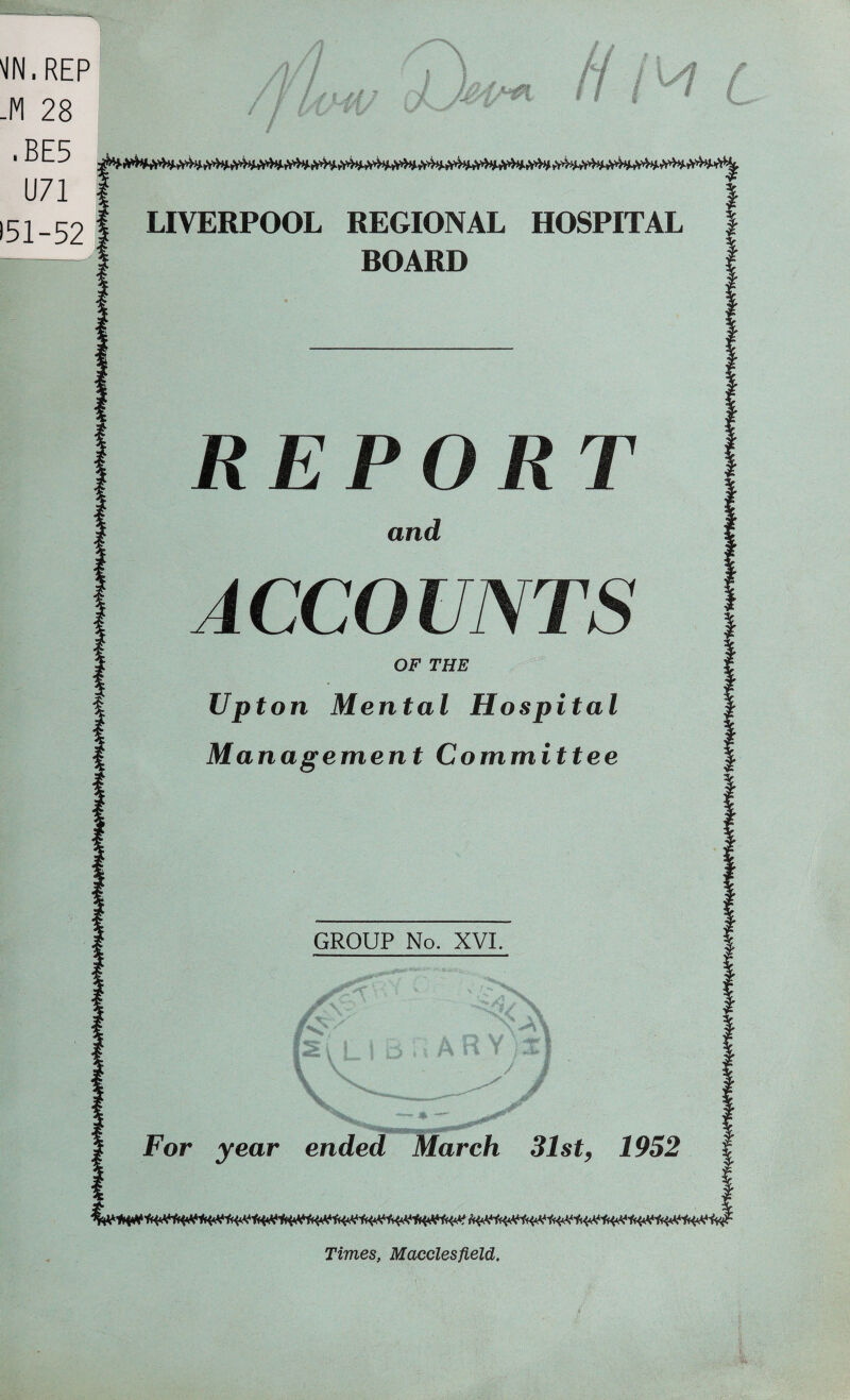 .REP 28 .BE5 U71 151-52 H LIVERPOOL REGIONAL HOSPITAL I BOARD REPORT and ACCOUNTS OF THE Upton Mental Hospital Management Committee GROUP No. XVI. y Y T1 % V J / For year ended March 31st, 1952 Times, Macclesfield.