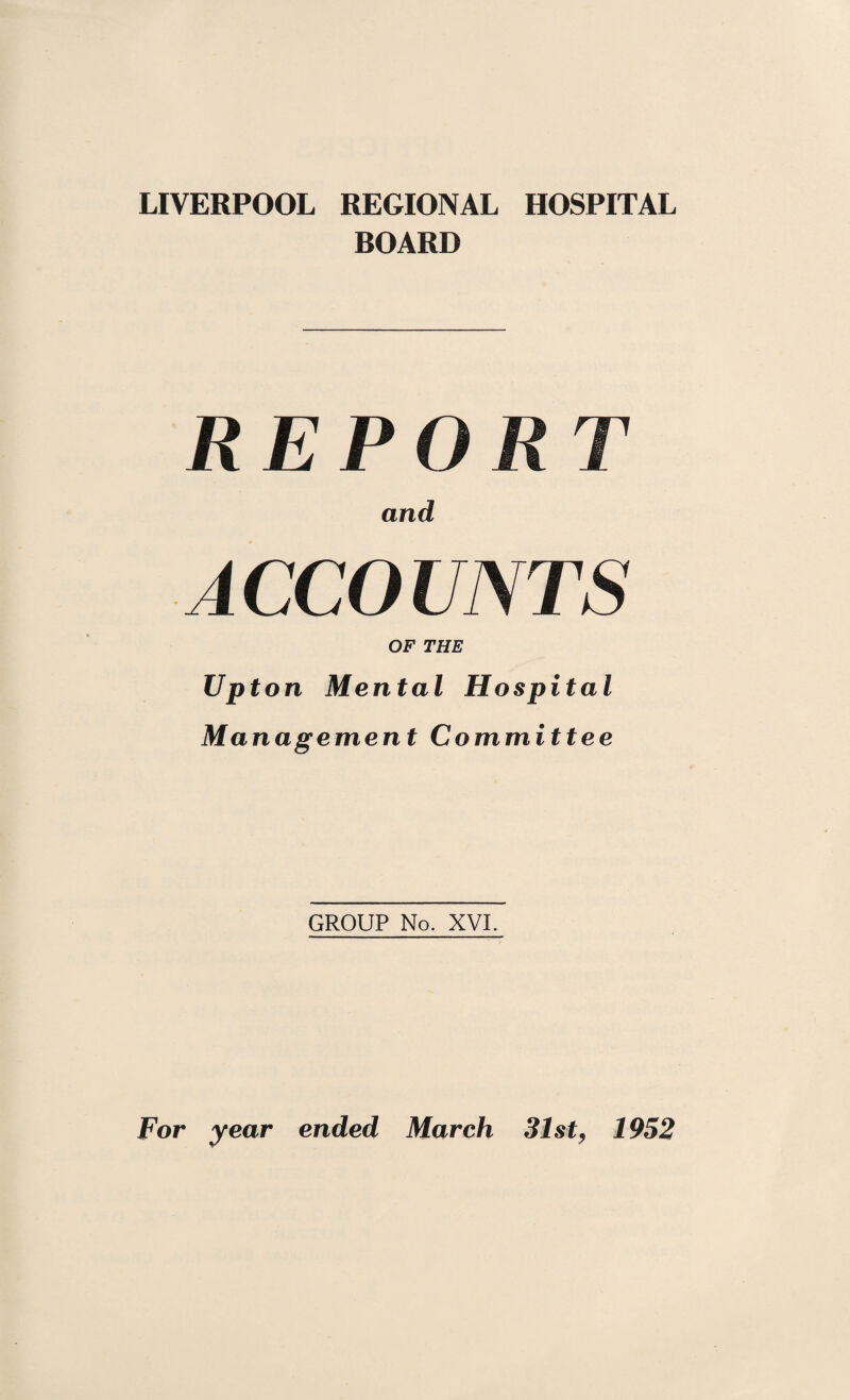 LIVERPOOL REGIONAL HOSPITAL BOARD R E P () R T and ACCOUNTS OF THE Upton Mental Hospital Management Committee GROUP No. XVI. For year ended March 31st, 1952