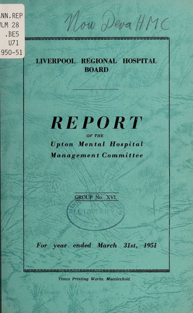 LIVERPOOL REGIONAL HOSPITAL HOARD REPORT OF THE Upton Mental Hospital Management Committee GROUP No. XVI. For year ended March 31st, 1951 Times Printing Works, Macclesfield.