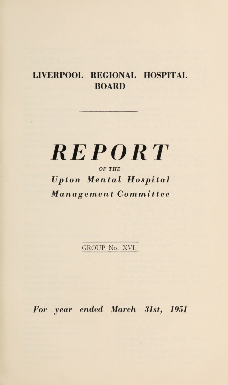 LIVERPOOL REGIONAL HOSPITAL BOARD REPORT OF THE Upton Mental Hospital Management Committee GROUP No. XVI. For year ended March 31st, 1951