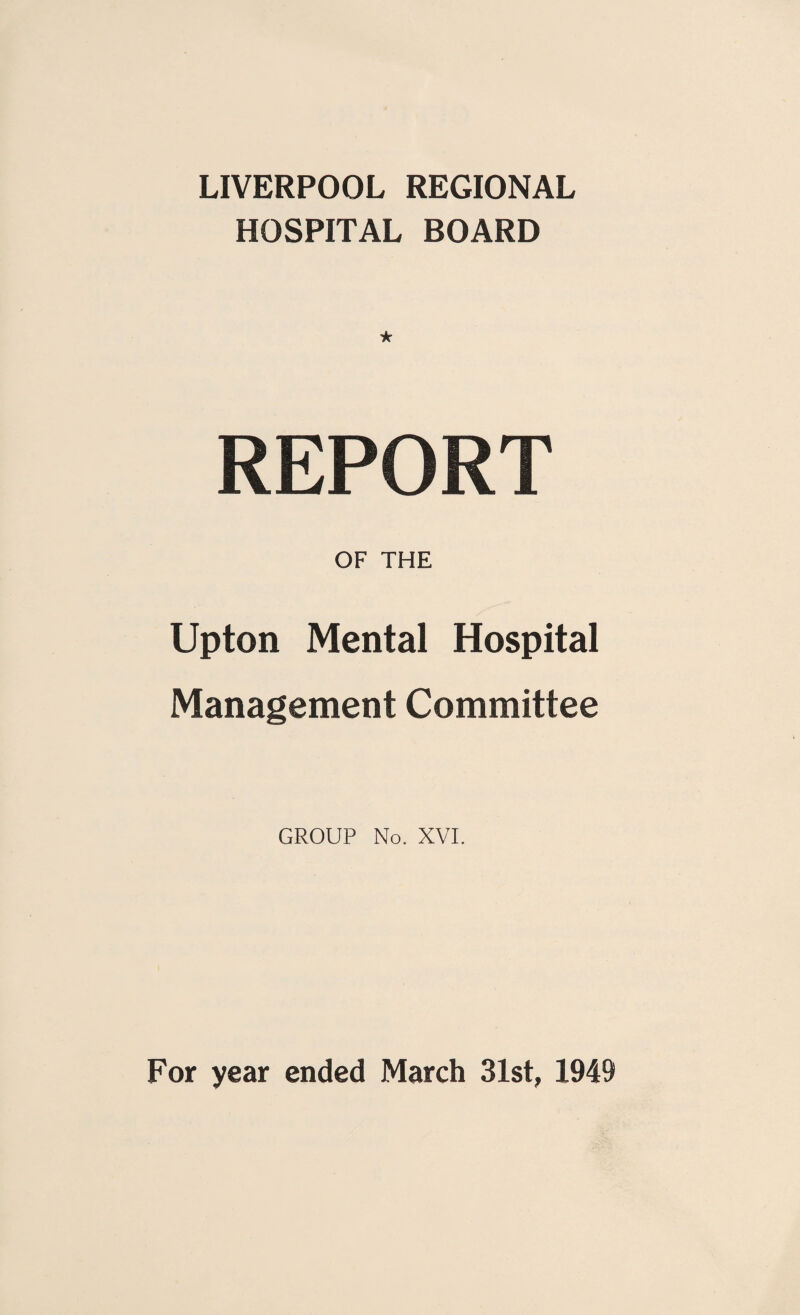 LIVERPOOL REGIONAL HOSPITAL BOARD ★ REPORT OF THE Upton Mental Hospital Management Committee GROUP No. XVI. For year ended March 31st, 1949