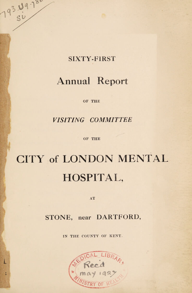 SIXTY-FIRST Annual Report OF THE VISITING COMMITTEE OF THE CITY of LONDON MENTAL HOSPITAL, STONE, near DARTFORD, TN THE COUNTY OF KENT- %<\9^