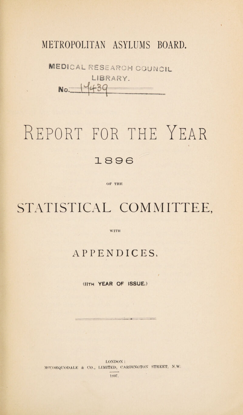 FI «-• U I C AL RESEARCH COUNCIL ?AD W Y. H PORT FOR THE YEAR 1896 OF THF. STATISTICAL COMMITTEE, APPENDICES, (IIth YEAR OF ISSUE.) LONDON: MCOORQtJODALE & CO., LIMITED, 0ARLINGTON STREET, N.W. i SOT*