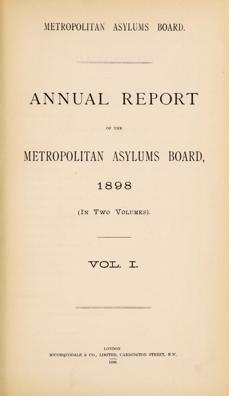 ANNUAL REPORT OF THE METROPOLITAN ASYLUMS BOARD, ♦ 1898 (In Two Volumes). VOL. X. LONDON MCCORQUODALE & CO., LIMITED, CARDINGTON STREET, N.W. 1899.