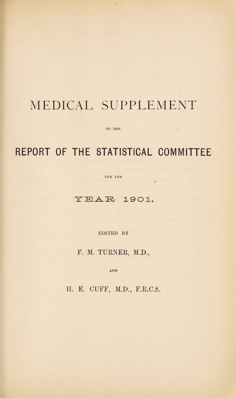 MEDICAL SUPPLEMENT TO THE REPORT OF THE STATISTICAL COMMITTEE FOR THE 1901. EDITED BY F. M. TURNER, M.D., AND H. E. CUFF, M.D., F.R.C.S