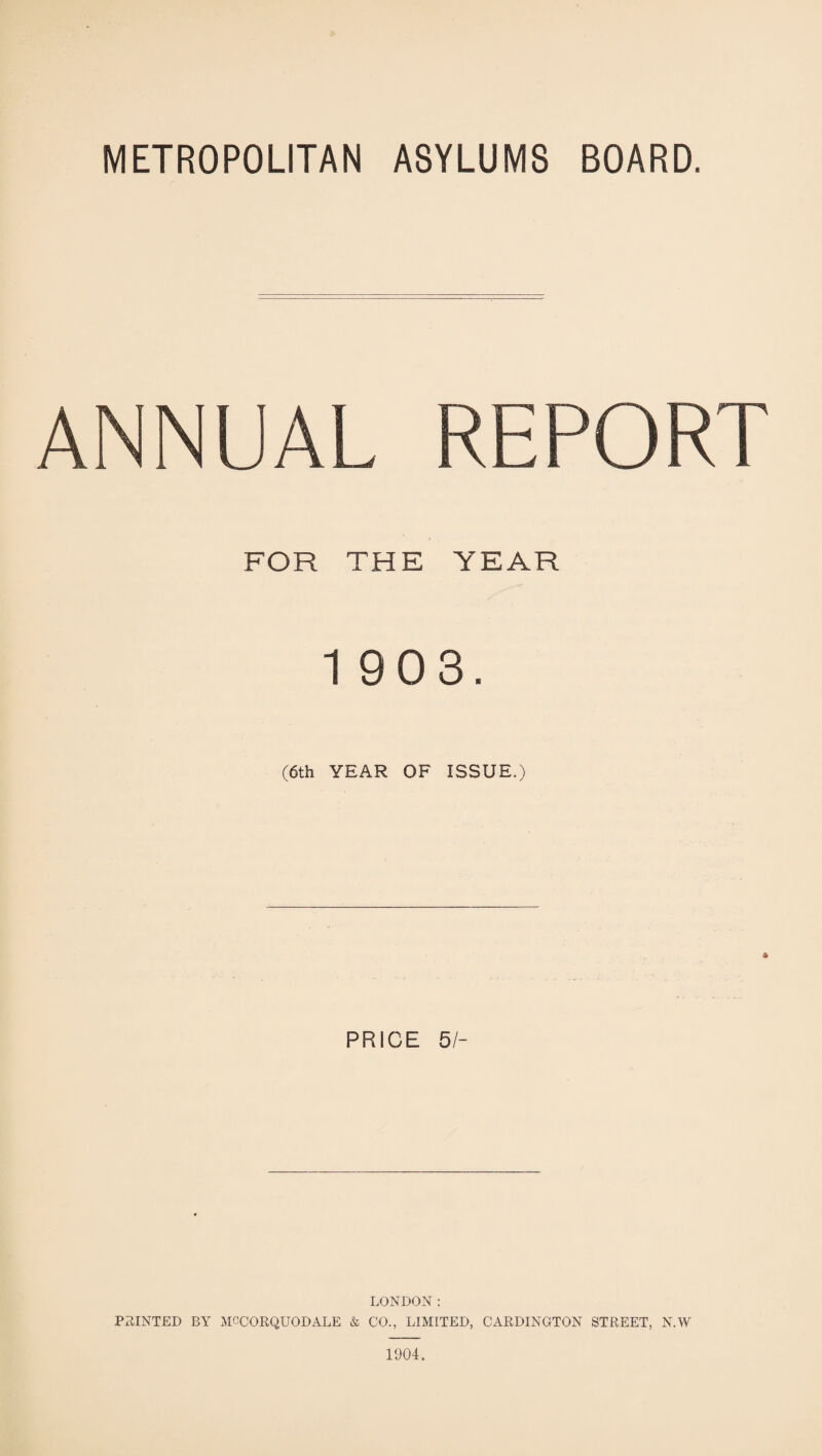 METROPOLITAN ASYLUMS BOARD. ANNUAL REPORT FOR THE YEAR 1 903. (6th YEAR OF ISSUE.) PRICE 51- LONDON: PRINTED BY MCCORQUODALE & CO., LIMITED, CARDINGTON STREET, N.W