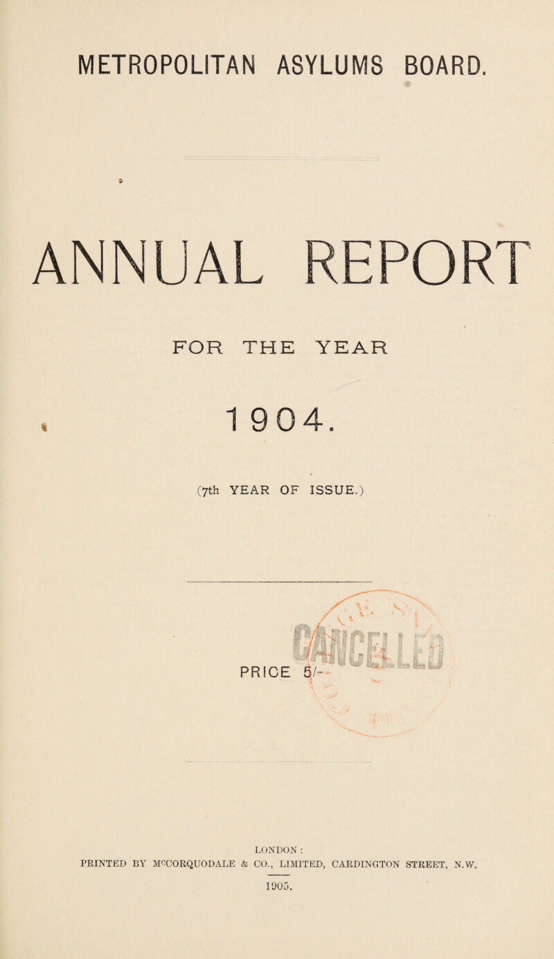 METROPOLITAN ASYLUMS BOARD. !> ANNUAL REPORT FOR THE YEAR 1 904. (yth YEAR OF ISSUE.) LONDON: PRINTED BY MCCORQUODALE & CO., LIMITED, CARDINGTON STREET, N.W. 1905.