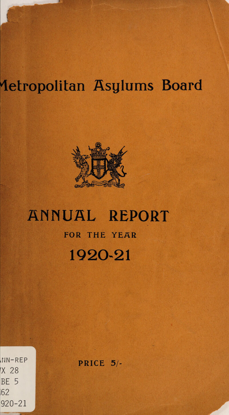 Metropolitan Asylums Board ANNUAL REPORT FOR THE YEAR 1920-21 .NN-REP X 28 BE 5 920-21 _J Si, ' f *'1: -'v I'i-v- V '■, , • \ V,*j .4.;; mm agiS PRICE 5/