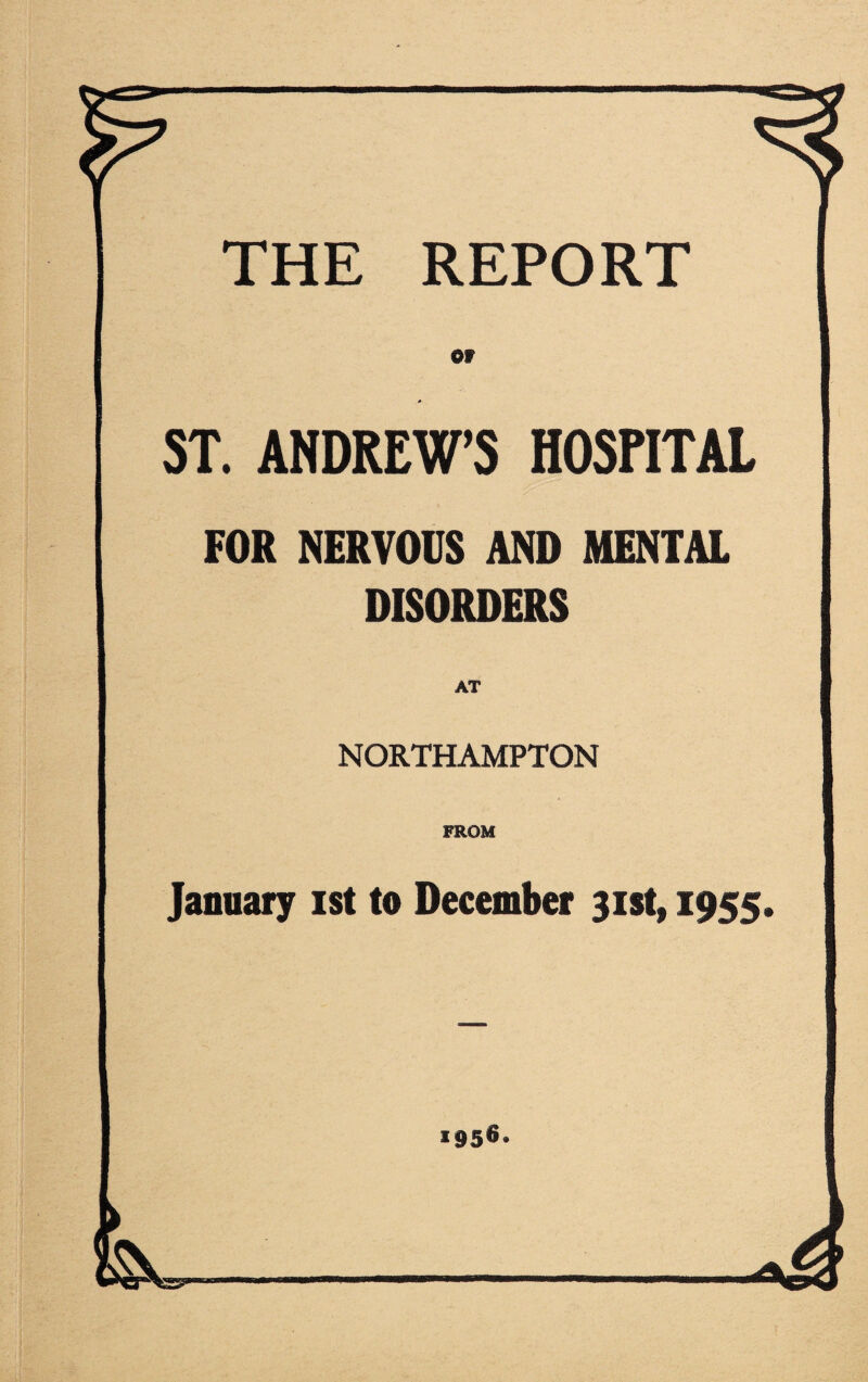 THE REPORT Of ST. ANDREW’S HOSPITAL FOR NERVOUS AND MENTAL DISORDERS AT NORTHAMPTON FROM January ist to December 31st, 1955. 195s*