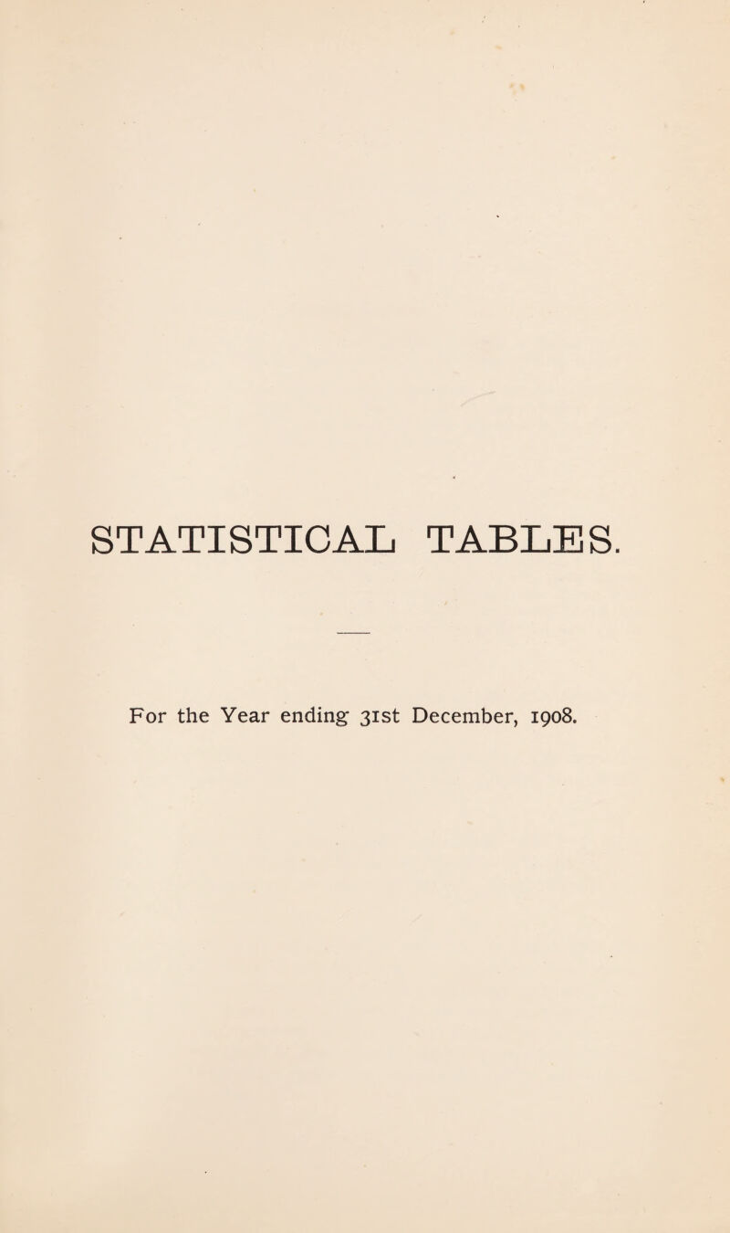 STATISTICAL TABLES. For the Year ending 31st December, 1908.