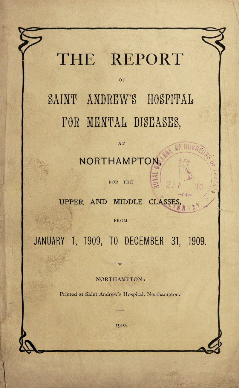 OF SAINT ANDREW’S HOSPITAL FOR MENTAL DISEASES, AT 8 UR r> >. m NORTHAMPTON, ■ i >■ ■ 'Xi 'A rV FOR THE 51 ? ' % i A?.* / / * | I \° . \ o \ ^ \ T } r / / ^ / UPPER AND MIDDLE CLASSES, ^ 8 FROM JANUARY 1, 1909, TO DECEMBER 31, 1909. //.' i . . 4y • NORTHAMPTON: Printed at Saint Andrew’s Hospital, Northampton. J i,K¥.: 1910.