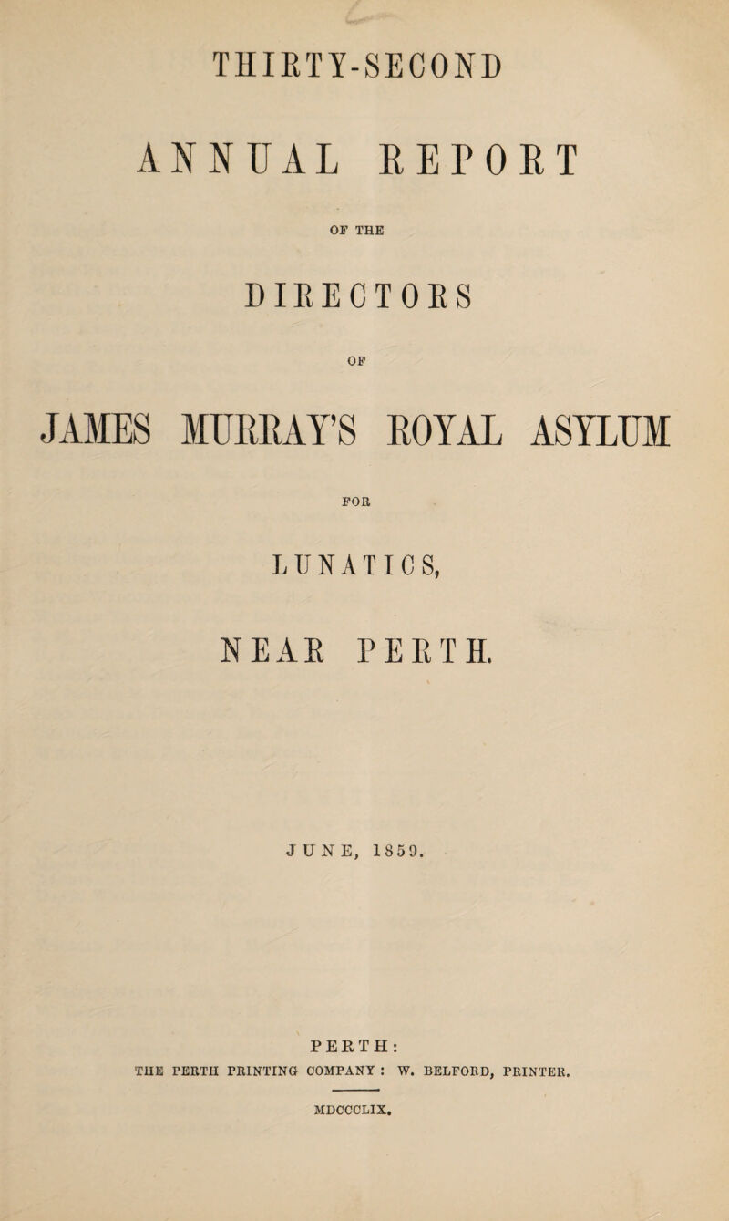 THIRTY-SECOND ANNUAL REPORT OF THE DIRECTORS OF JAMES MURRAY’S ROYAL ASYLUM FOR LUNATICS, NEAR PERTH. JUNE, 18 5 9. PERTH: THE PERTH PRINTING COMPANY : W. BELFORD, PRINTER. MDCCCLIX.