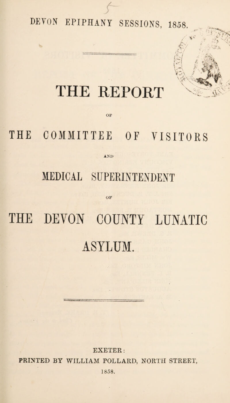 /- DEVON EPIPHANY SESSIONS, THE REPORT OF THE COMMITTEE OF VISITORS AND MEDICAL SUPERINTENDENT THE DEVON COUNTY LUNATIC ASYLUM, EXETER: PRINTED BY WILLIAM POLLARD, NORTH STREET, 18,58.