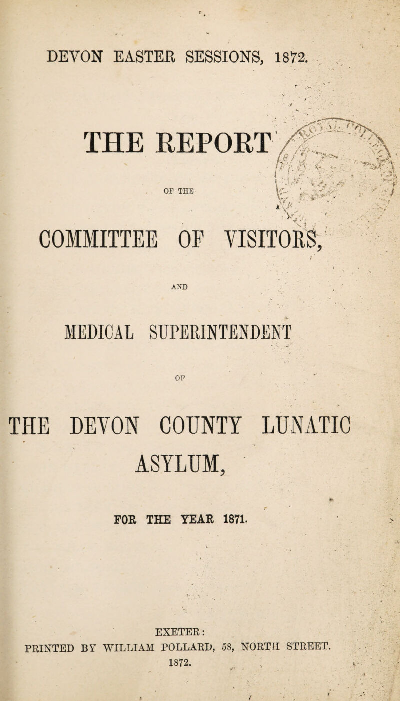 f * DEVON EASTER SESSIONS, 1872. i' MEDICAL SUPERINTENDENT THE DEVON COUNTY LUNATIC ASYLUM, m. FOR THE YEAR 1871. EXETER: PRINTED BY WILLIAM POLLARD, 58, NORTH STREET. 1872.