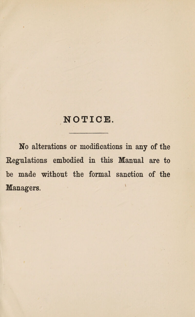 NOTICE. No alterations or modifications in any of the Regulations embodied in this Manual are to he made without the formal sanction of the Managers.