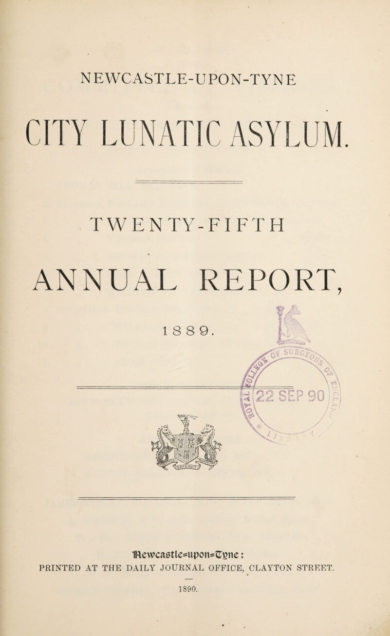 NEWCASTLE-UPON-TYN E TWENTY-FIFTH * ANNUAL REPORT, 18 8 9. 1Rewca0tle==upon=GEne: PRINTED AT THE DAILY JOURNAL OFFICE, CLAYTON STREET. 1890.