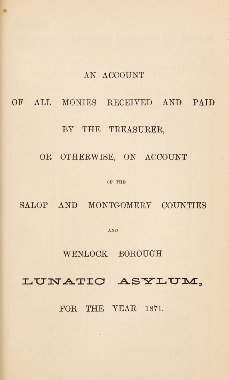 AN ACCOUNT OF ALL MONIES RECEIVED AND PAID BY THE TREASURER, OR OTHERWISE, ON ACCOUNT OF THE SALOP AND MONTGOMERY COUNTIES AND WENLOCK BOROUGH TLTXTST ATIC