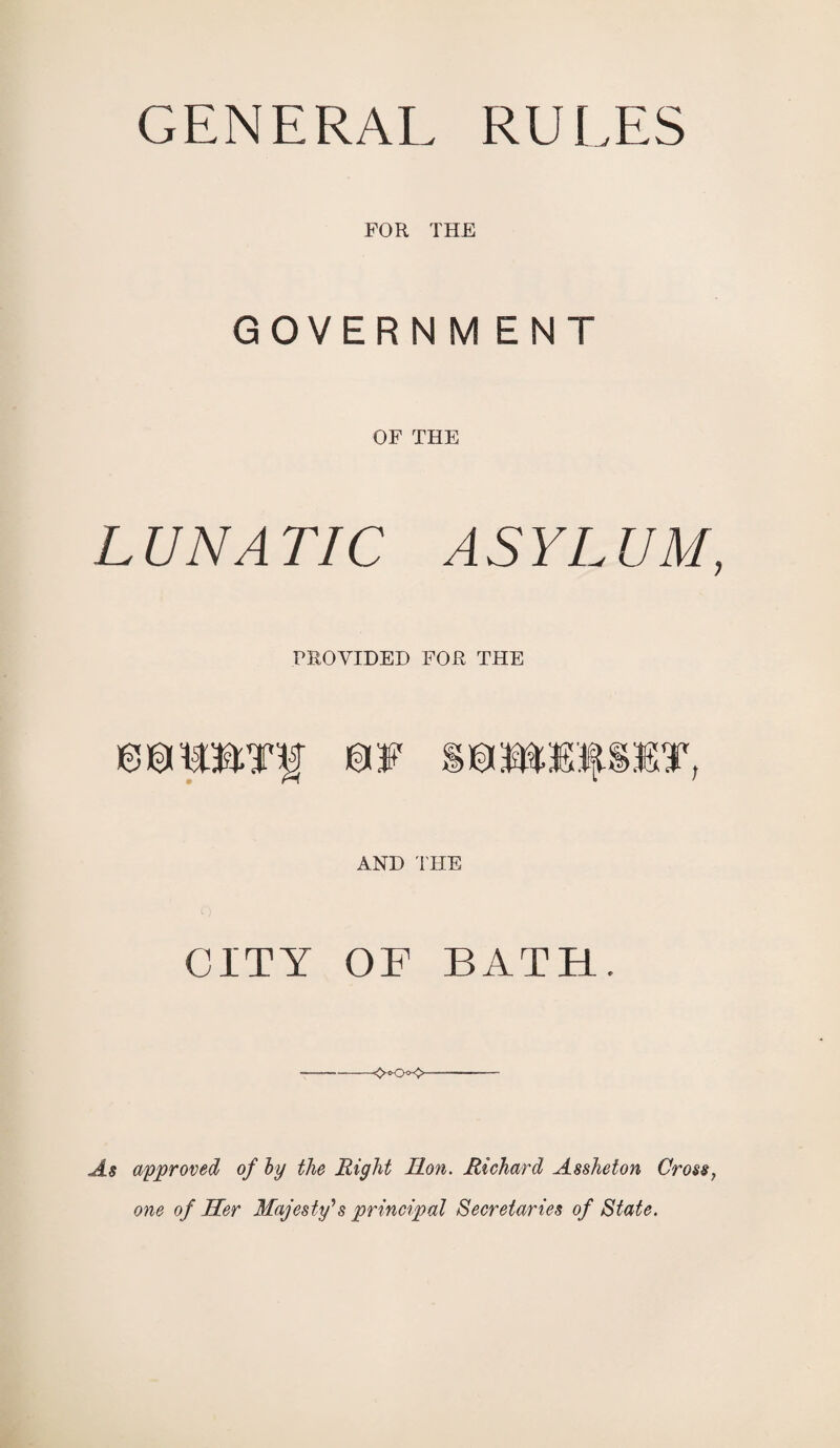 FOR THE GOVERN MENT OF THE LUNATIC ASYLUM, PROVIDED FOR THE )8©»Tf m SOMERSET, AND THE CITY OF BATH. As approved of by the Right Ron. Richard Assheton Cross, one of Her Majesty's principal Secretaries of State.