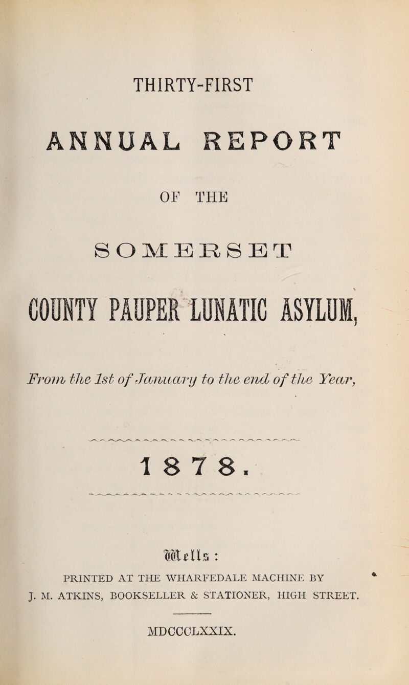 THIRTY-FIRST OF THE SOMERSET From the 1st of January to the end of the Year, 1 8 7 8, Mulls : PRINTED AT THE WHARFEDALE MACHINE BY J. M. ATKINS, BOOKSELLER & STATIONER, HIGH STREET. MDCCCLXXIX.