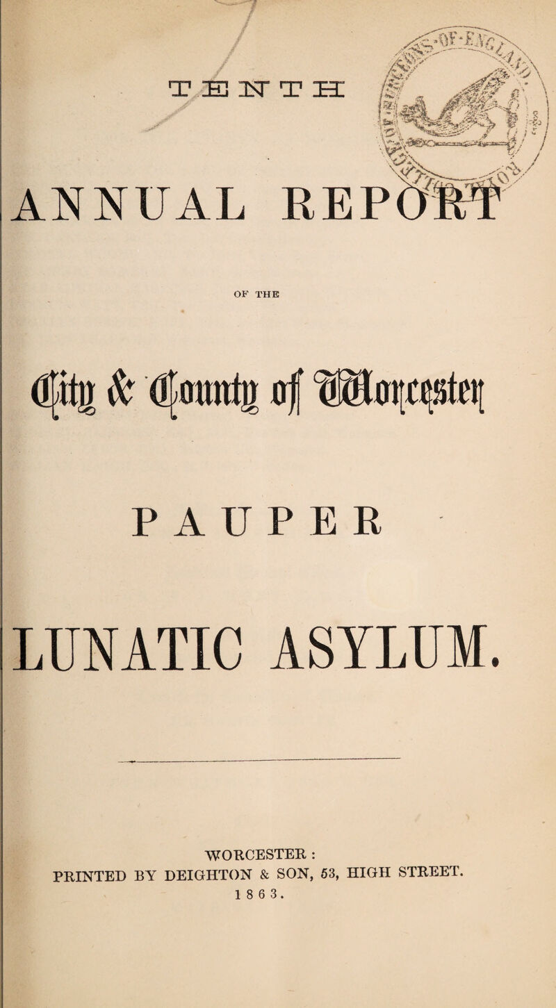 TEFTH ANNUAL OF THE dpii & (j-jotmtjj of ®torcc!itci; P A U P E R LUNATIC ASYLUM. WORCESTER : PRINTED BY DEIGHTON & SON, 53, HIGH STREET.