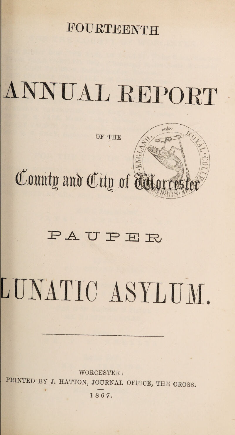 fourteenth A NNUAL REPORT OP THE Coimtg attir Cite at patjpeb WORCESTER: PRINTED BY J. HATTON, JOURNAL OFFICE, THE CROSS. 18 6 7.