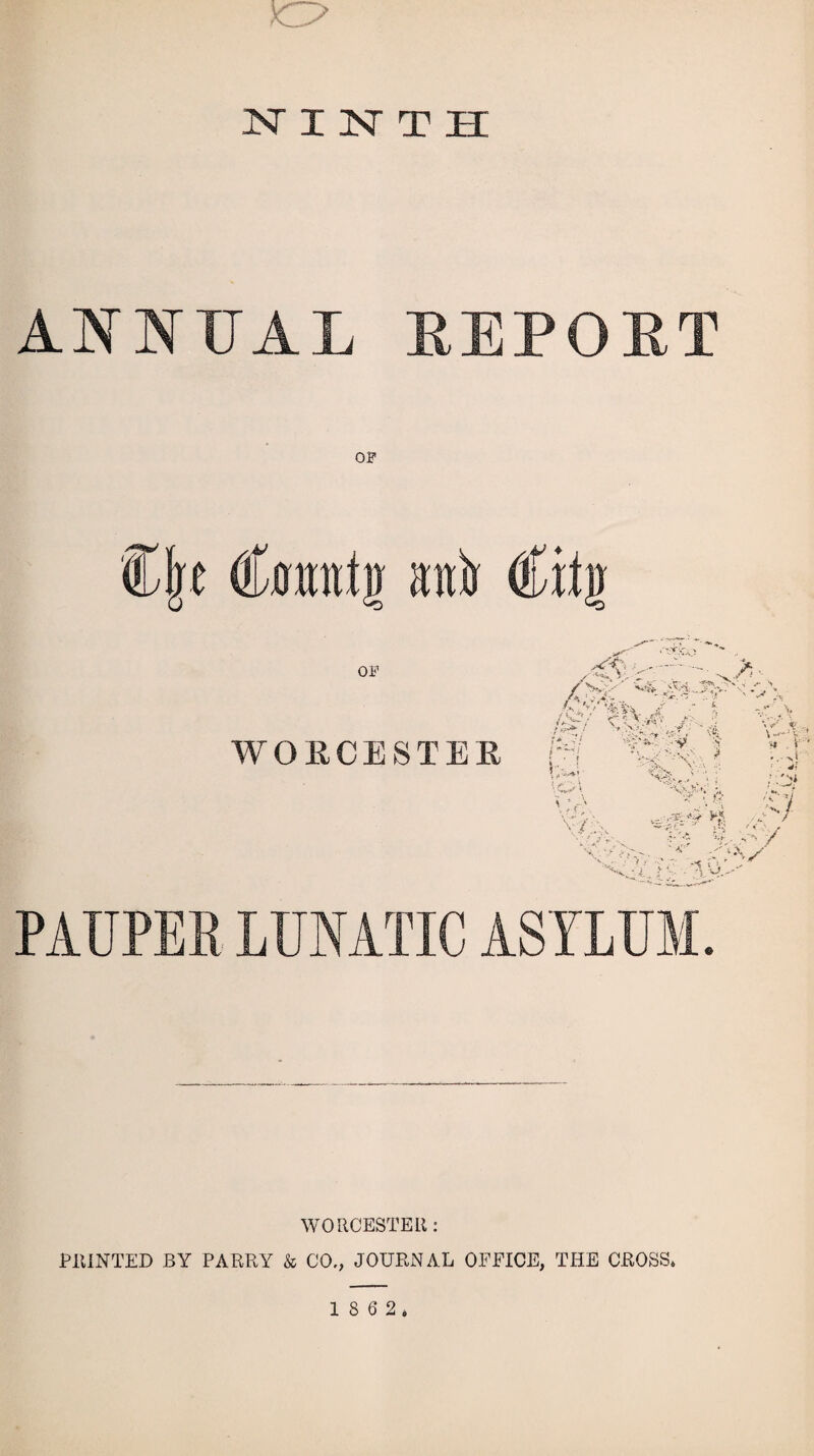 so NINTH ANNUAL REPOET OP Cjre Camttg u)n (ffilg OP WORCESTER A&*Y. Av;/ >'<-■.•/ '“Vii V v r:-ll i\ y • • 9 0 \o\ 'V / •••-' • • X ■ '■ •' ■>, \ • - ’• f p ~0**% v O- ... ;- r 3.U. PAUPEK LUNATIC ASYLUM. WORCESTER: PRINTED BY PARRY & CO., JOURNAL OFFICE, THE CROSS,