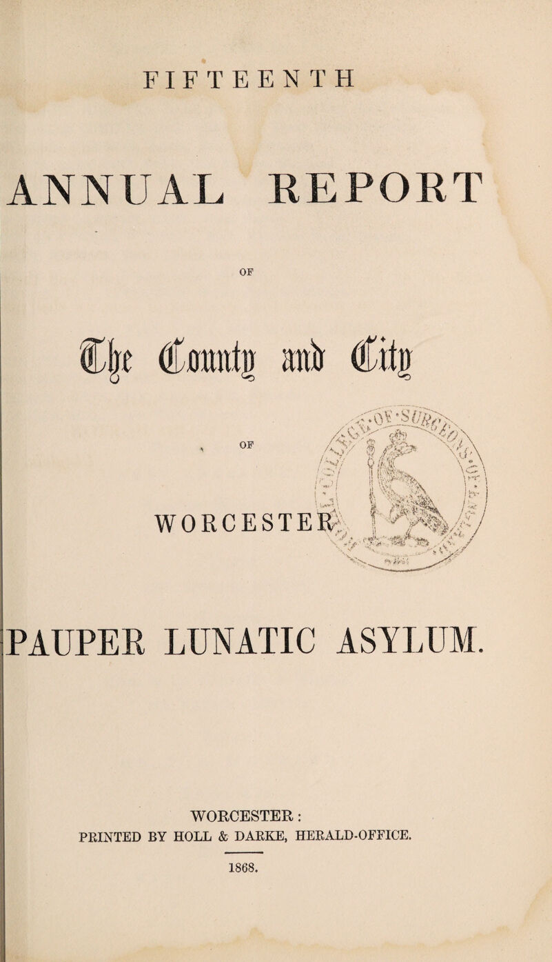 FIFTEENTH ANNUAL REPORT flir (fattijj anir (ffitj) PAUPER LUNATIC ASYLUM. WORCESTER: FEINTED BY HOLE & DAEKE, HEEALD-OFFICE. — 1868.