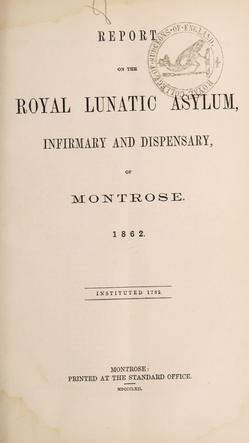 eepoetJ / 111 ON THE \ S/^' .i# -• '*■•*# > ROYAL LUNATIC _ INFIEMAEY DISPENSARY, OF MONTROSE. 1 8 6 2. INSTITUTED 178 2. MONTKOSE: PRINTED AT THE STANDARD OFFICE, MDCCCLXII.