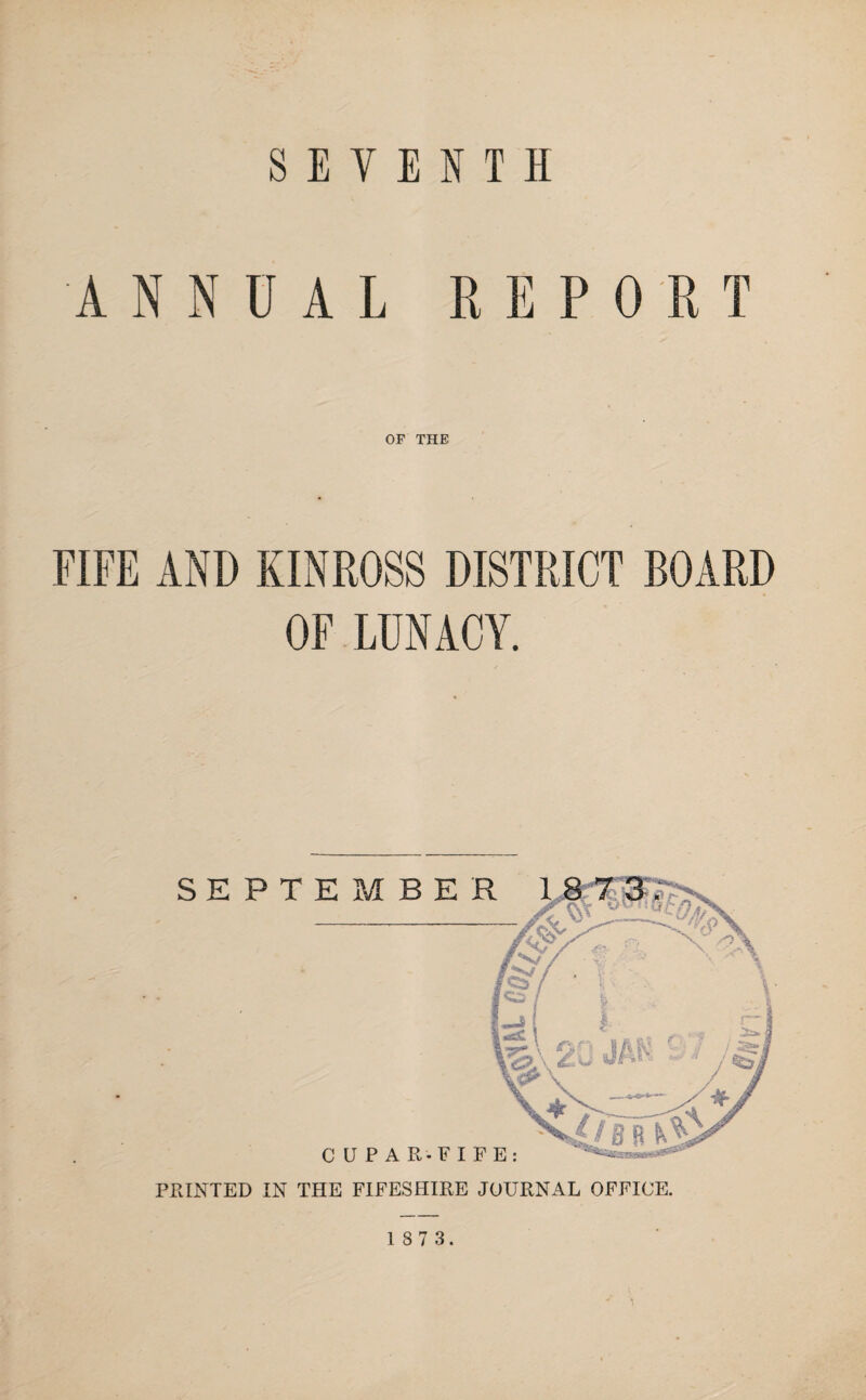 SEVENTH ANNUAL REPORT OF THE FIFE AND KINROSS DISTRICT BOARD OF LUNACY. PRINTED IN THE FIFESHIRE JOURNAL OFFICE.