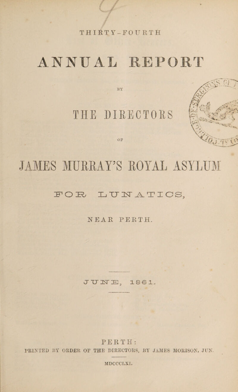 ANNUAL REPORT JAMES MURRAY’S ROYAL ASYLUM IFQIR, LTJNTATIOS, NEAR PERTH. JUNE, 1801, P E R T H : PRINTED BY ORDER OF THE DIRECTORS, BY JAMES MORISON, JUN. MDCCCLXI.