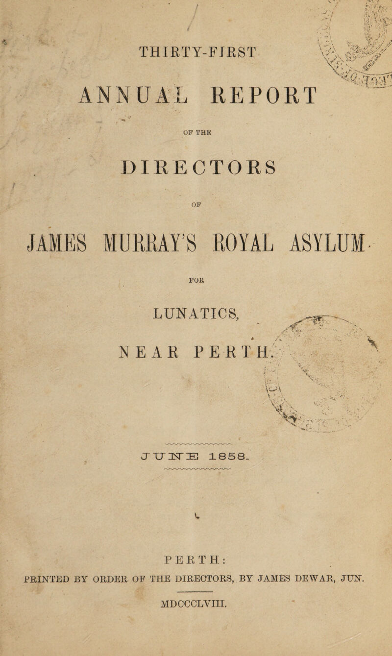 THIRTY-FIRST ANNUAL REPORT OF THE - V DIRECTORS JAMES MURRAY’S ROYAL ASYLUM- FOR LUNATICS, NEAR PERTH JTJUE 1858. PERTH: PRINTED BY ORDER OF THE DIRECTORS, BY JAMES DEWAR, JUN. MDCCCLYIII.