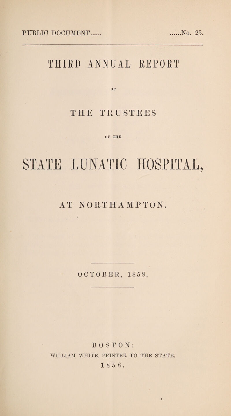 PUBLIC DOCUMENT No. 25. THIRD ANNUAL REPORT OF THE TRUSTEES OF THE STATE LUNATIC HOSPITAL, AT NORTHAMPTON. © OCTOBER, 1358. BOSTON: WILLIAM WHITE, PRINTER TO THE STATE.