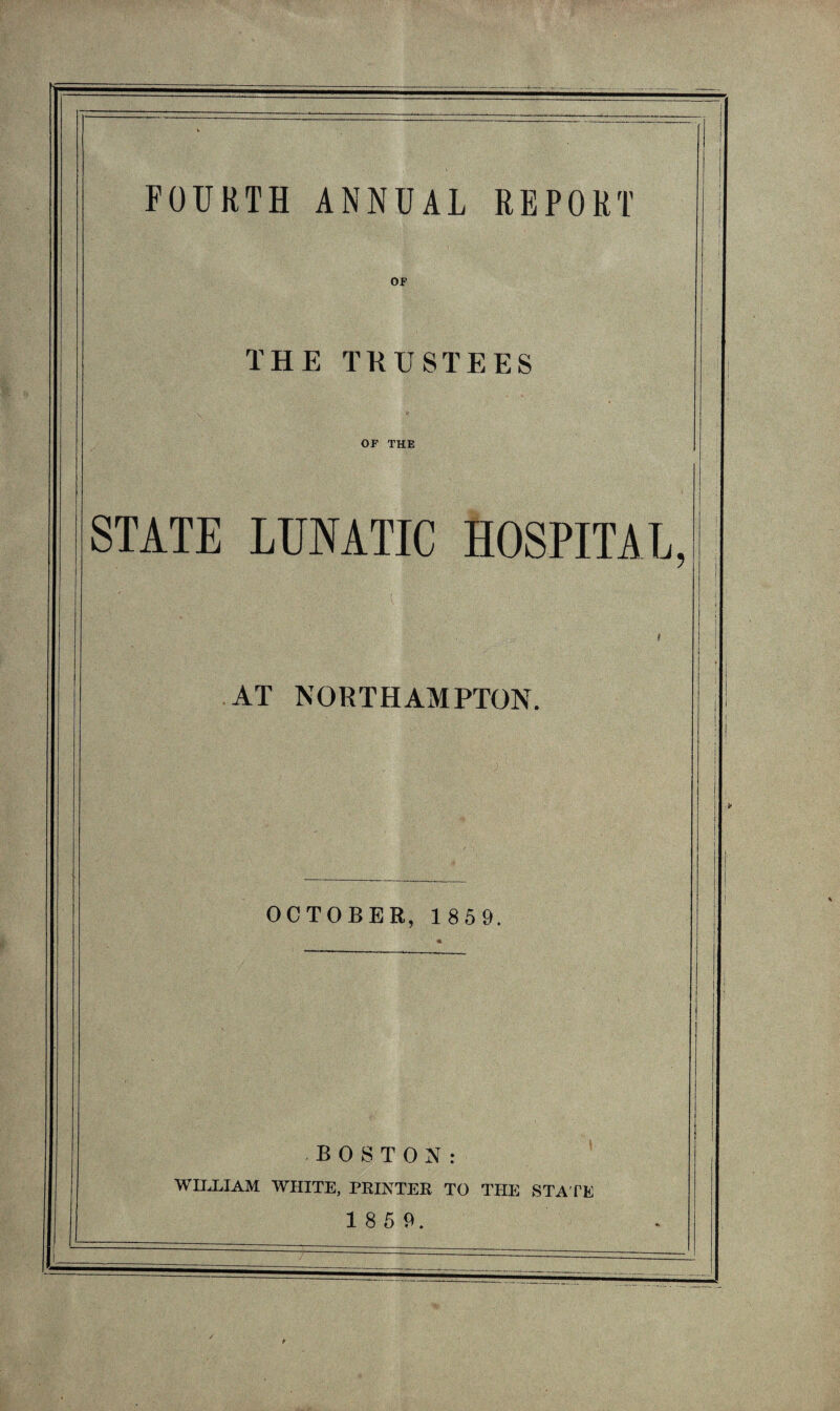 FOURTH ANNUAL REPORT OF THE TRUSTEES OF THE STATE LUNATIC HOSPITAL, AT NORTHAMPTON. OCTOBER, 1 85 9. BOSTON: WILLIAM WHITE, PRINTER TO THE STATE 1 8 5 9.