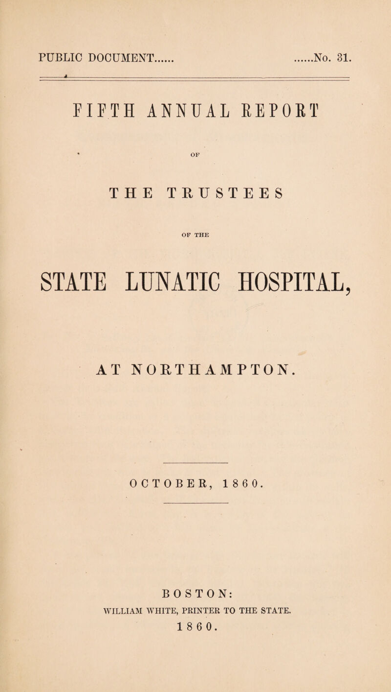 PUBLIC DOCUMENT. .No. 31. FIFTH ANNUAL REPORT OF THE TRUSTEES OF THE STATE LUNATIC HOSPITAL, AT NORTHAMPTON. OCTOBER, 1860. BOSTON: WILLIAM WHITE, PRINTER TO THE STATE.