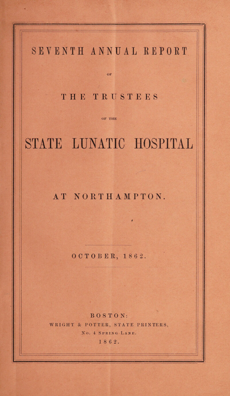 SEVENTH ANNUAL REPORT OF THE TRUSTEES OF THE STATE LUNATIC HOSPITAL AT NORTHAMPTON. OCTOBER, 1862. BOSTON: WRIGHT & POTTER, STATE PRINTERS, No. 4 Spring Lane.