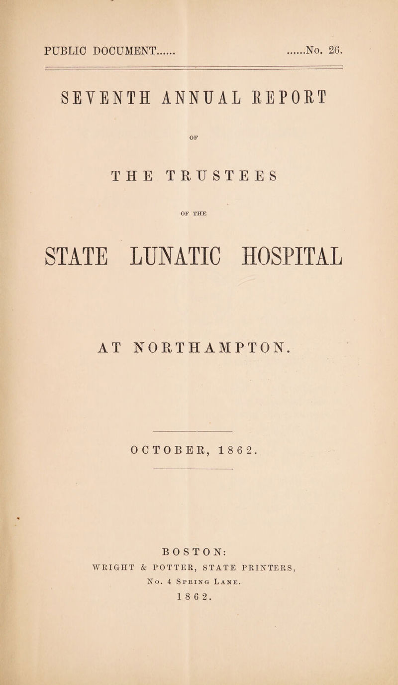 PUBLIC DOCUMENT No. 26. SEVENTH ANNUAL REPORT THE TRUSTEES OF THE STATE LUNATIC HOSPITAL AT NORTHAMPTON. OCTOBER, 1 8 6 2. BOSTON: WRIGHT & POTTER, STATE PRINTERS, No. 4 Spring Lane.