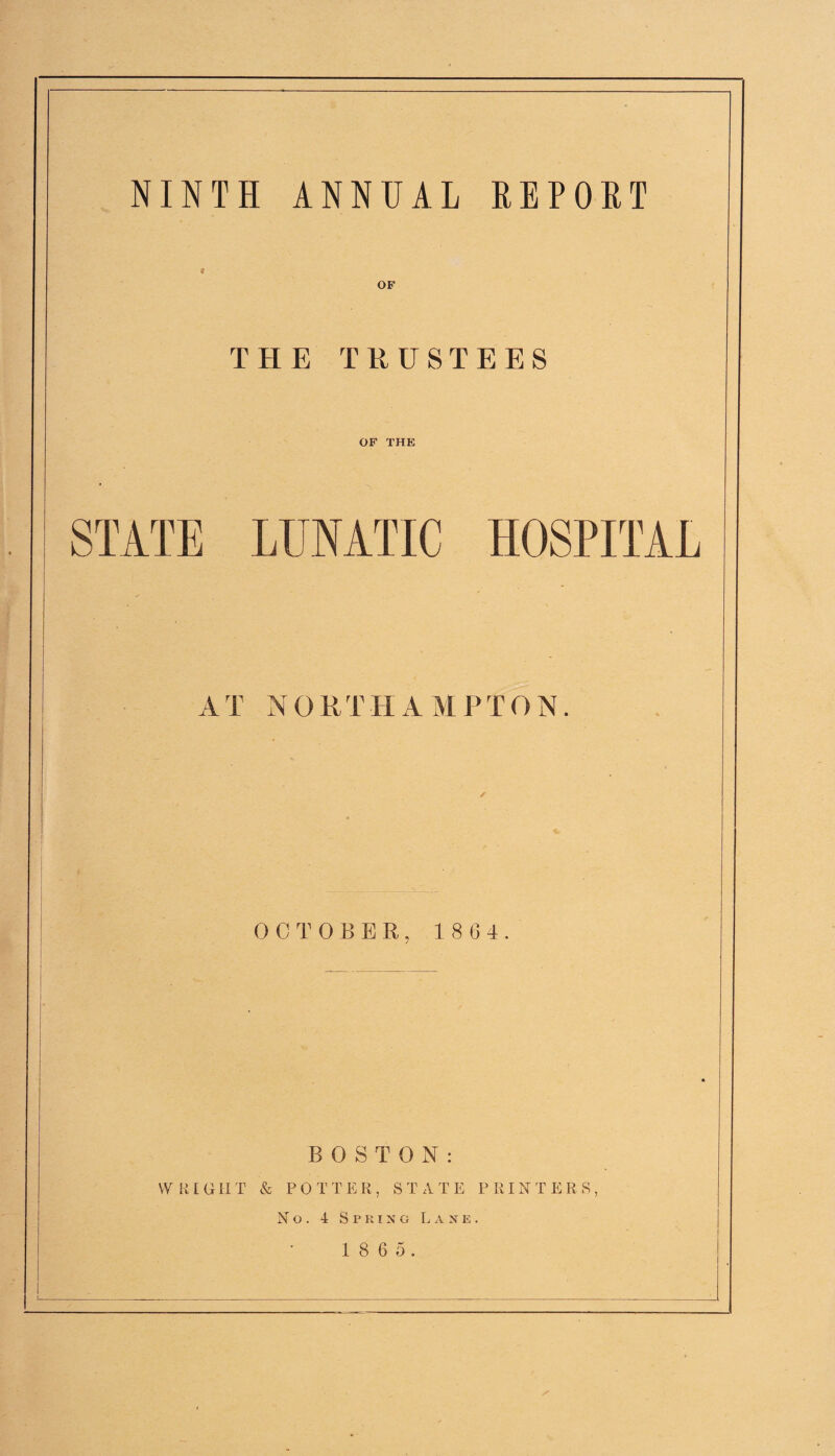 NINTH ANNUAL REPORT OF THE TRUSTEES OF THE STATE LUNATIC HOSPITAL AT NORTH A MPTON. OCTOBER, 1 8 6 4. BOSTON: VV III G IIT & P 0 T T E R, STATE PRINTERS, No. 4 Spring Lane.