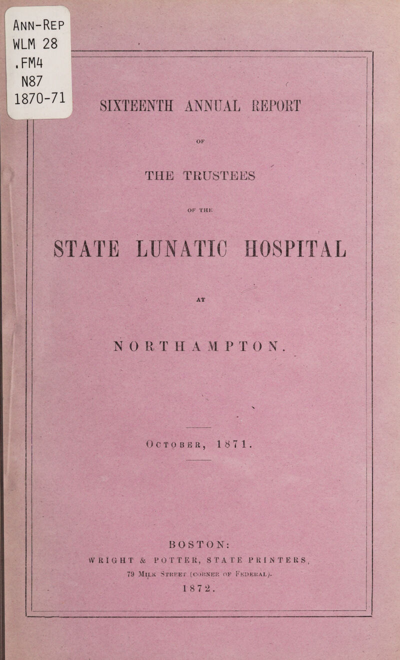 Ann-Rep WLM 28 . FM4 N87 1870-71 SIXTEENTH ANNEAL REPOST OF THE TRUSTEES OF THE STATE LUNATIC HOSPITAL AT NORTHA M P T 0 N October, 1871. BOSTON: W RIGHT & P 0 T T E R, STATE PRINTERS, 79 Milk Street (corner of Federal;. 18 7 2.