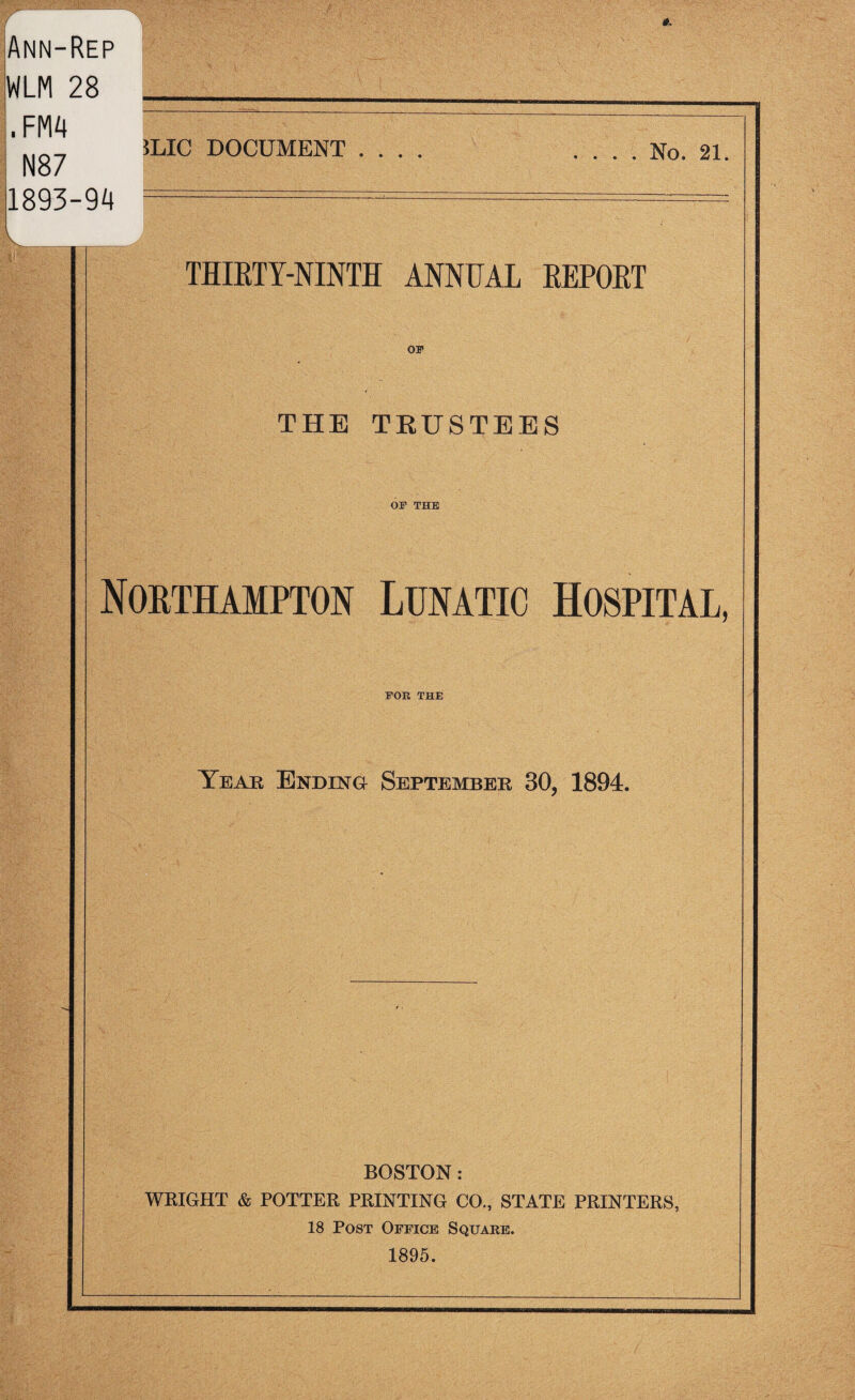 / Ann-Rep WLM 28 .F m N87 1893-94 5LIC DOCUMENT . No. 21. THIRTY-NINTH ANNUAL REPORT THE TRUSTEES OF THE Northampton Lunatic Hospital, FOE THE Year Ending September 30, 1894. BOSTON: WRIGHT & POTTER PRINTING CO., STATE PRINTERS, 18 Post Office Square. 1895.