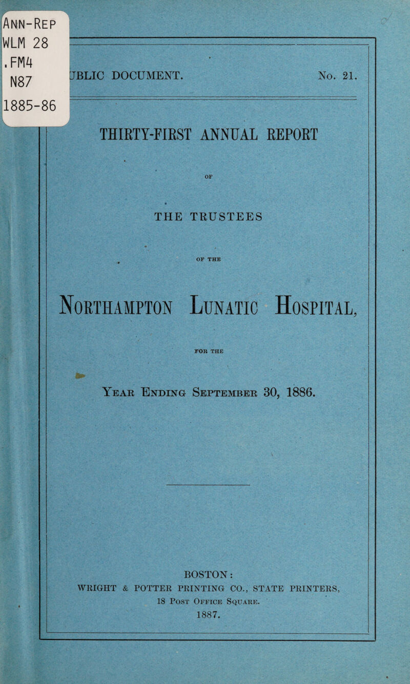 Ann-Rep WLM 28 . FMA N87 1885-86 [JBLIC document. No. 21, THIRTY-FIRST ANNUAL REPORT OF THE TRUSTEES OF THE Northampton Lunatic Hospital, FOR THE Year Ending September 30, 1886. BOSTON: WRIGHT & POTTER PRINTING CO., STATE PRINTERS, 18 Post Office Square. 1887.