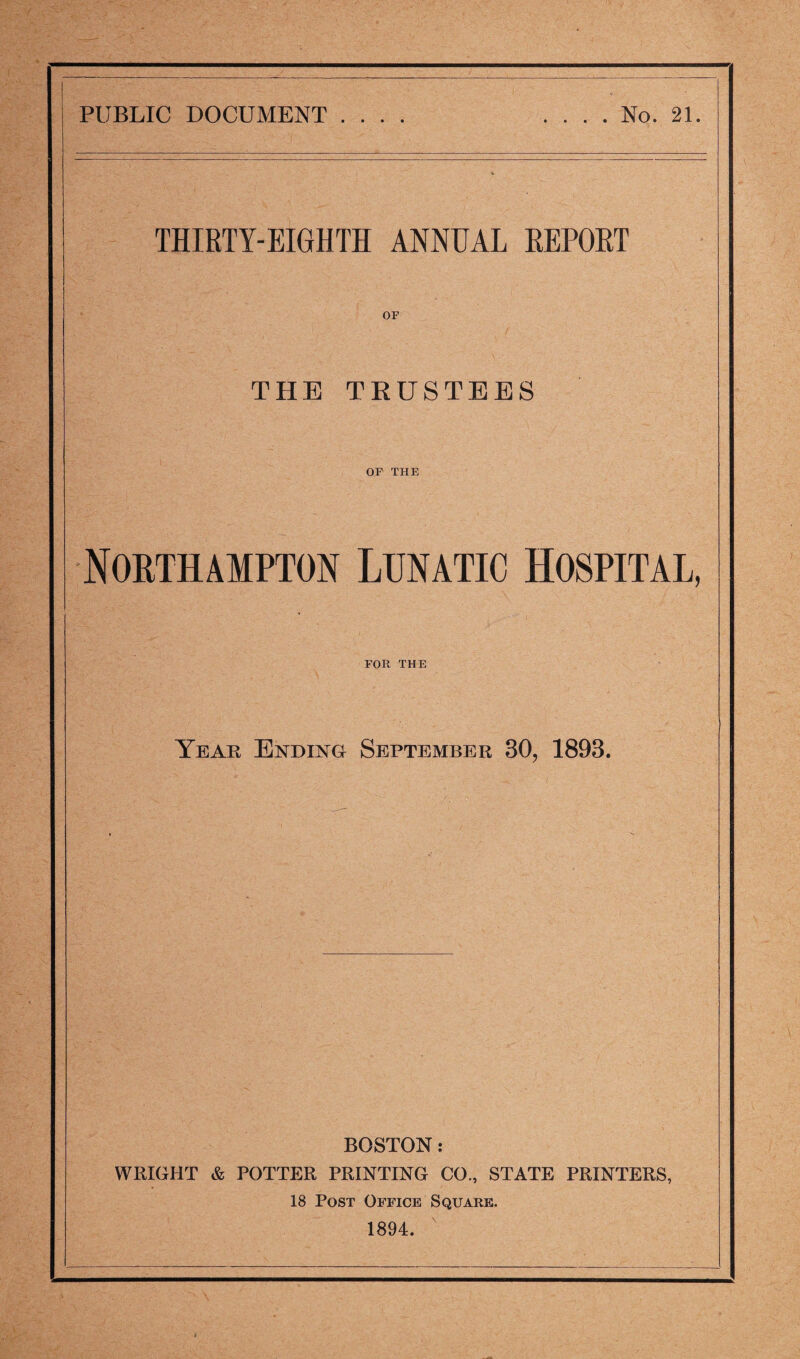 THIRTY-EIGHTH ANNUAL REPORT THE TRUSTEES OP THE Northampton Lunatic Hospital, FOR THE Year Ending September 30, 1893. BOSTON: WRIGHT & POTTER PRINTING CO., STATE PRINTERS, 18 Post Office Square. 1894.