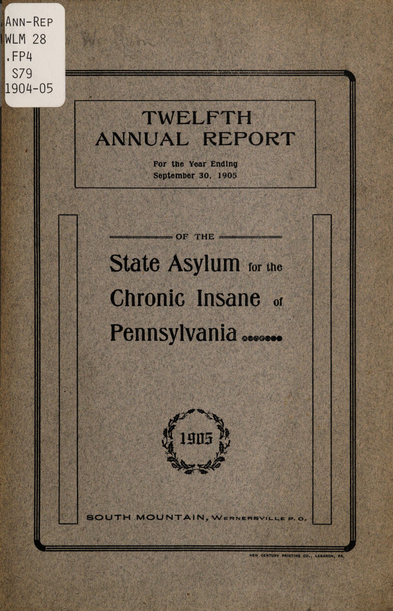 MB IAnn-Rep tWLM 28 . FP4 S79 = 1904-05 > r- : ■ ' * ■ ' V ' is, Site 7 ' ■■ ■ lifer..,, mv- •?k : , ®$fwprS$- >• SS: ap i §37 | i^r . Be1' I- m kM ISR: 4'/X /■ m |ji|p a. yj f ■ ■ ■ feSJ'^.5 ' WMrf ' / x. .; , l V '/-i ‘*'ii A, -/,«V Sv- BafiSFjk 1 * A?- sWl gjgpp wB$m ,. For the Year Ending September 30, 1905 .. ■ OF THE *’-•': •-•'•^v!\fe . '. t ' ■''V• 4V- ^ VlV ■ State Asylum p me Chronic Insane »< < V l'. .■;'- Pennsylvania <^. .. ■ * ..^ ■ ‘ •• ‘ . ' - ' - . ’ • ' v!<'?:• a 1905 K ' V ?• ■ / ‘Y- '■' % $ •TV -•' SOUTH MOUNTAIN, Wernersviule p. o. > i' ■■■■I ■!■■■! r> ■■ SK-' J ' *M3$x- •<* *r ¥ '• 5^ ,. * ;- ■{;■%:'• ■ ■ . . '.'' 'X NEW CENTURY PRINTING CO., LEBANON, J?A. -.' •''' / -ipl *33$? n &ii£y