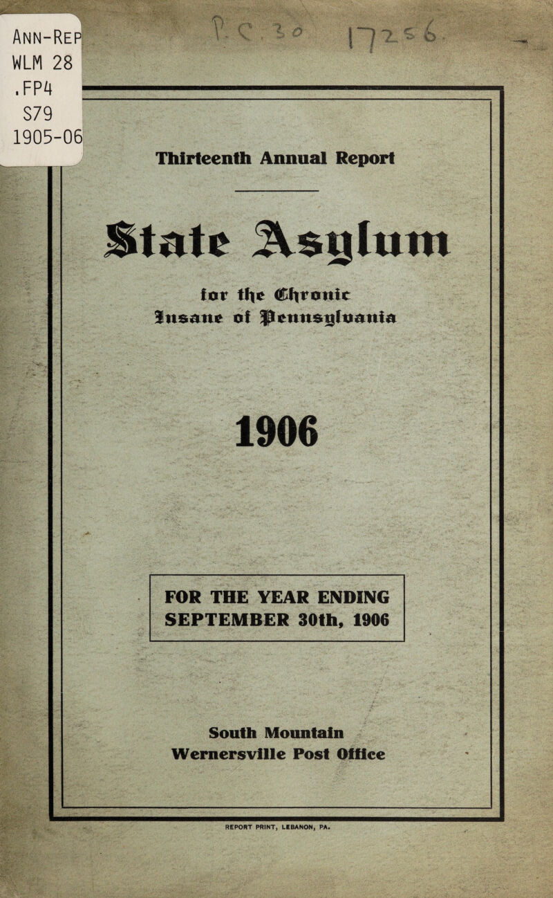 Ann-Rep WLM 28 . fp4 ; S79 1905-06 Thirteenth Annual Report State JVstjlutn for the Chronic Insane of fcnns^ftmnin 1906 FOR THE YEAR ENDING SEPTEMBER 30th, 1906 South Mountain Wernersville Post Office y i1 \ * I ^ JL REPORT PRINT, LEBANON, PA.
