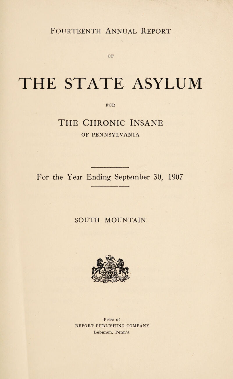 Fourteenth Annual Report THE STATE ASYLUM FOR The chronic insane OF PENNSYLVANIA For the Year Ending September 30, 1907 SOUTH MOUNTAIN Press of REPORT PUBLISHING COMPANY Lebanon, Penn’a