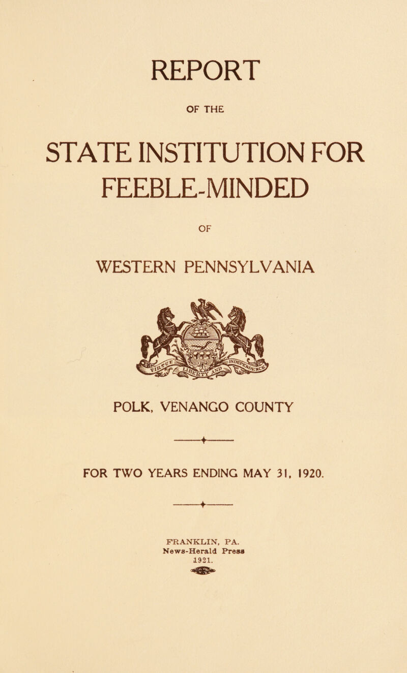REPORT OF THE STATE INSTITUTION FOR FEEBLE-MINDED WESTERN PENNSYLVANIA POLK, VENANGO COUNTY FOR TWO YEARS ENDING MAY 31. 1920. -f-- FRANKLIN, PA. News-Herald Press