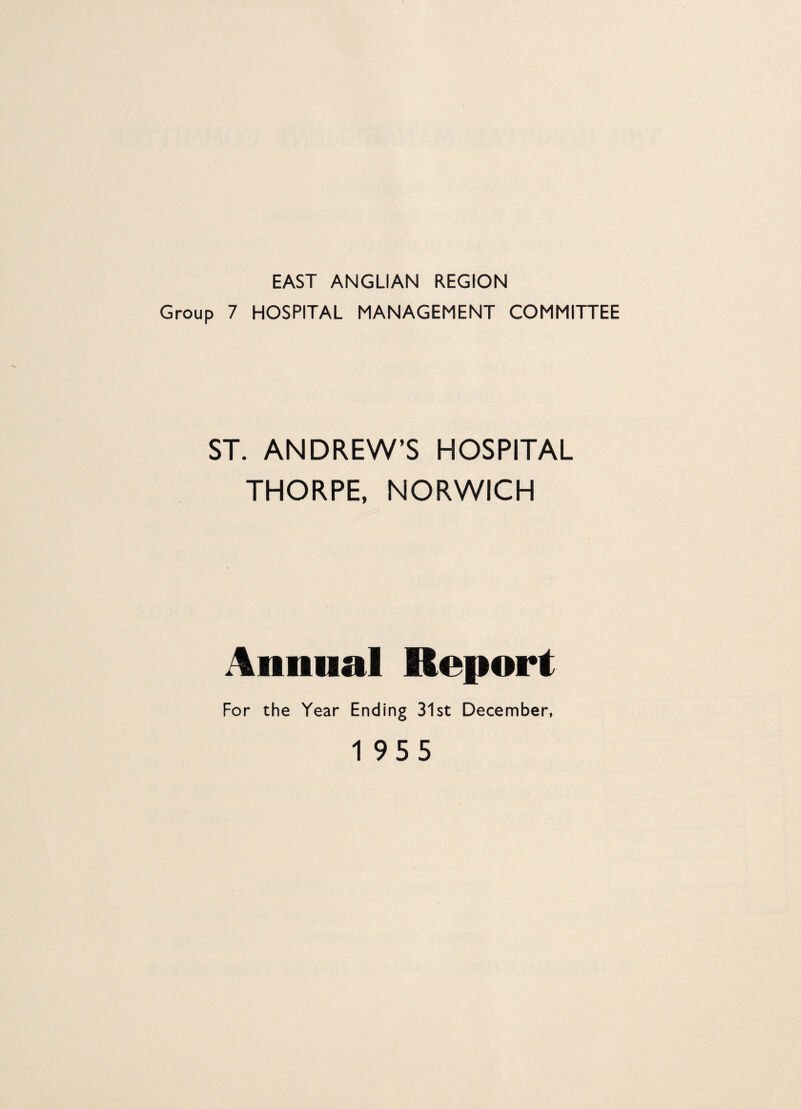 EAST ANGLIAN REGION Group 7 HOSPITAL MANAGEMENT COMMITTEE ST. ANDREW’S HOSPITAL THORPE, NORWICH Annual Report For the Year Ending 31 st December,